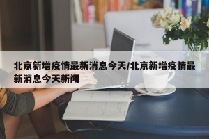 北京新增疫情最新消息今天/北京新增疫情最新消息今天新闻