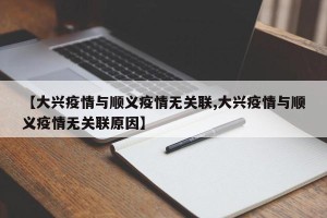 【大兴疫情与顺义疫情无关联,大兴疫情与顺义疫情无关联原因】 【大兴疫情与顺义疫情无关联,大兴疫情与顺义疫情无关联原因】