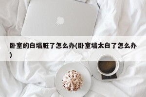 卧室的白墙脏了怎么办(卧室墙太白了怎么办)