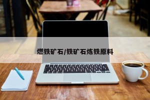 燃铁矿石/铁矿石炼铁原料