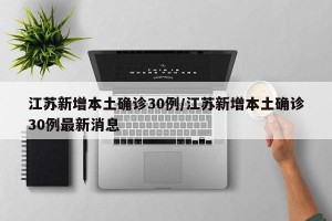 江苏新增本土确诊30例/江苏新增本土确诊30例最新消息