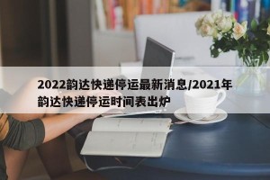 2022韵达快递停运最新消息/2021年韵达快递停运时间表出炉