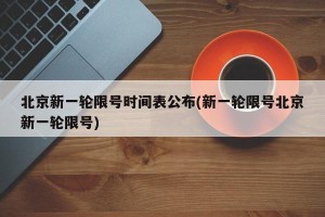 北京新一轮限号时间表公布(新一轮限号北京新一轮限号)