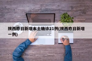 陕西昨日新增本土确诊21例(陕西昨日新增一例)