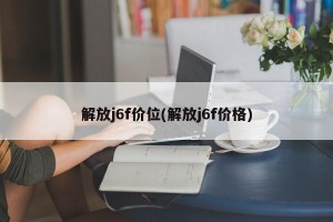 解放j6f价位(解放j6f价格)