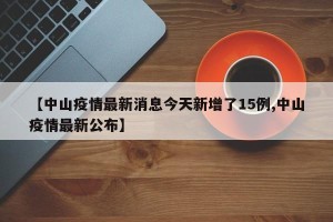 【中山疫情最新消息今天新增了15例,中山疫情最新公布】