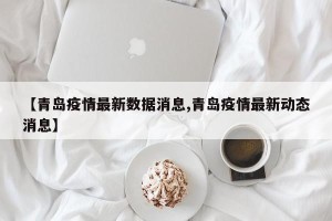 【青岛疫情最新数据消息,青岛疫情最新动态消息】