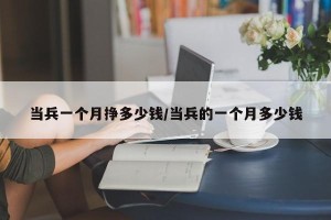 当兵一个月挣多少钱/当兵的一个月多少钱