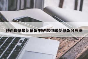 陕西疫情最新情况/陕西疫情最新情况分布图