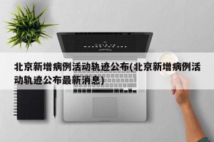 北京新增病例活动轨迹公布(北京新增病例活动轨迹公布最新消息)