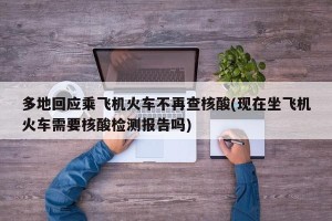 多地回应乘飞机火车不再查核酸(现在坐飞机火车需要核酸检测报告吗)