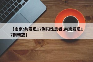 【南京:共发现17例阳性患者,南京发现17例新冠】