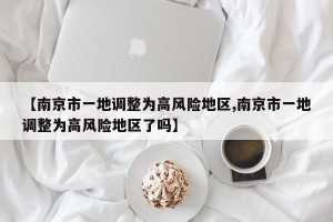 【南京市一地调整为高风险地区,南京市一地调整为高风险地区了吗】