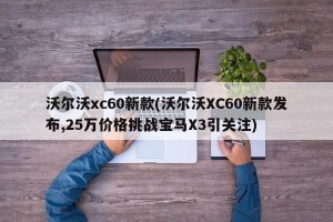 沃尔沃xc60新款(沃尔沃XC60新款发布,25万价格挑战宝马X3引关注) 沃尔沃xc60新款(沃尔沃XC60新款发布,25万价格挑战宝马X3引关注)