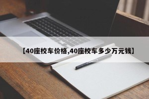 【40座校车价格,40座校车多少万元钱】