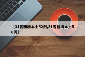 【31省新增本土52例,31省新增本土50例】