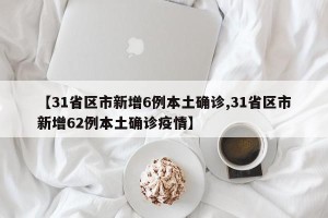 【31省区市新增6例本土确诊,31省区市新增62例本土确诊疫情】