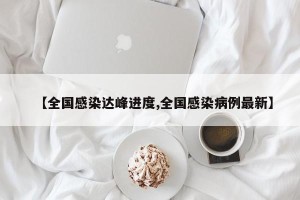 【全国感染达峰进度,全国感染病例最新】 【全国感染达峰进度,全国感染病例最新】