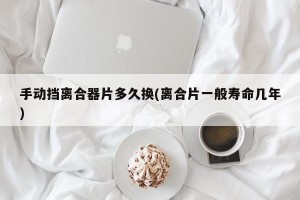 手动挡离合器片多久换(离合片一般寿命几年)