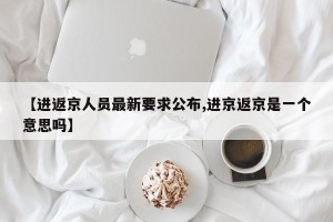 【进返京人员最新要求公布,进京返京是一个意思吗】