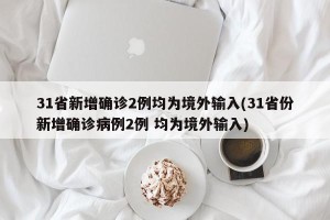 31省新增确诊2例均为境外输入(31省份新增确诊病例2例 均为境外输入) 31省新增确诊2例均为境外输入(31省份新增确诊病例2例 均为境外输入)