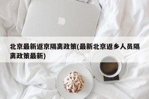 北京最新返京隔离政策(最新北京返乡人员隔离政策最新) 北京最新返京隔离政策(最新北京返乡人员隔离政策最新)
