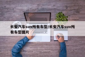 长安汽车suv所有车型/长安汽车suv所有车型图片