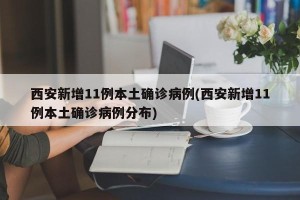 西安新增11例本土确诊病例(西安新增11例本土确诊病例分布)