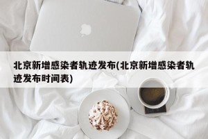 北京新增感染者轨迹发布(北京新增感染者轨迹发布时间表)