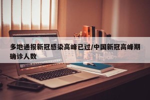 多地通报新冠感染高峰已过/中国新冠高峰期确诊人数