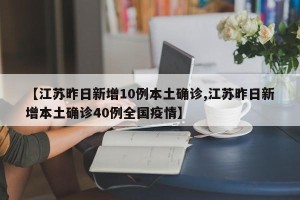 【江苏昨日新增10例本土确诊,江苏昨日新增本土确诊40例全国疫情】