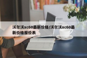沃尔沃xc60最新价格/沃尔沃xc60最新价格报价表