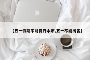 【五一假期不能离开本市,五一不能出省】