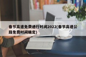 春节高速免费通行时间2022(春节高速公路免费时间确定)