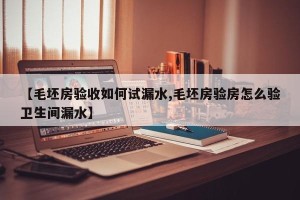 【毛坯房验收如何试漏水,毛坯房验房怎么验卫生间漏水】