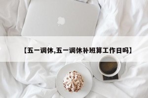 【五一调休,五一调休补班算工作日吗】