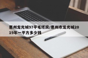惠州龙光城97平毛坯房/惠州市龙光城2019年一平方多少钱