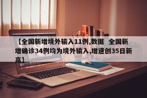 【全国新增境外输入11例,数据  全国新增确诊34例均为境外输入,增速创35日新高】