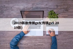 2019新款传祺gs5(传祺gs5 2019款) 2019新款传祺gs5(传祺gs5 2019款)