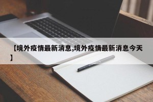 【境外疫情最新消息,境外疫情最新消息今天】