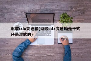 讴歌cdx变速箱(讴歌cdx变速箱是干式还是湿式的)