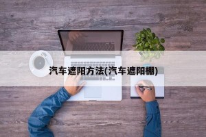 汽车遮阳方法(汽车遮阳棚)