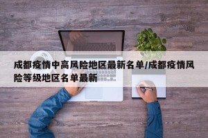 成都疫情中高风险地区最新名单/成都疫情风险等级地区名单最新 成都疫情中高风险地区最新名单/成都疫情风险等级地区名单最新