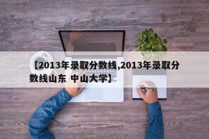 【2013年录取分数线,2013年录取分数线山东 中山大学】