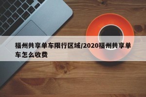 福州共享单车限行区域/2020福州共享单车怎么收费