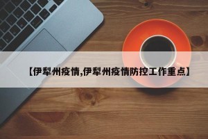 【伊犁州疫情,伊犁州疫情防控工作重点】