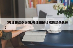 【天津新病例谜团,天津新确诊病例活动轨迹】
