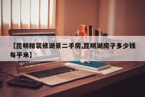 【昆明精装修湖景二手房,昆明湖房子多少钱每平米】