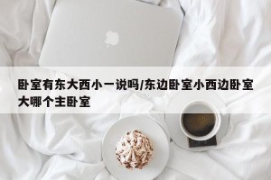卧室有东大西小一说吗/东边卧室小西边卧室大哪个主卧室