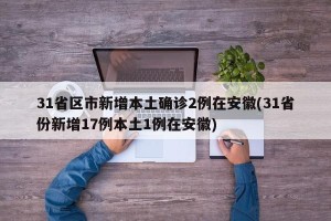 31省区市新增本土确诊2例在安徽(31省份新增17例本土1例在安徽) 31省区市新增本土确诊2例在安徽(31省份新增17例本土1例在安徽)